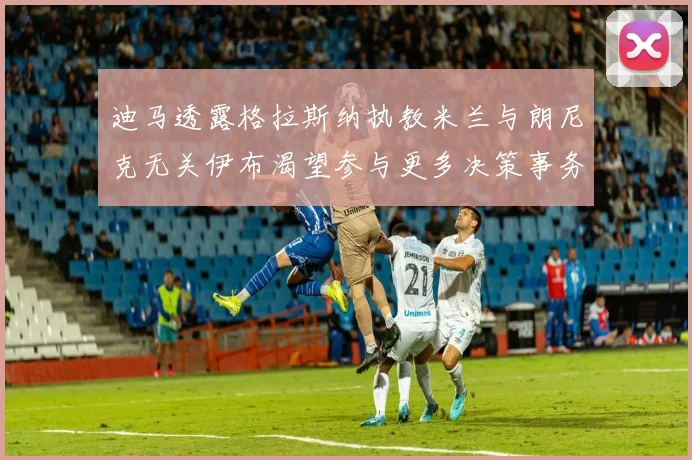 迪马透露格拉斯纳执教米兰与朗尼克无关伊布渴望参与更多决策事务