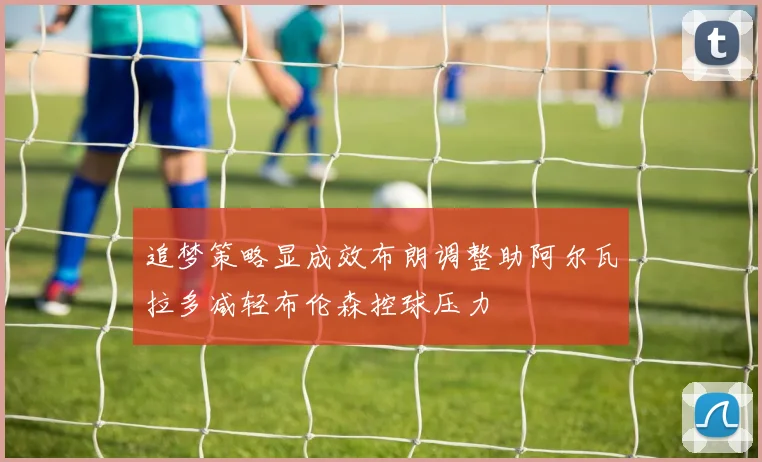 追梦策略显成效布朗调整助阿尔瓦拉多减轻布伦森控球压力