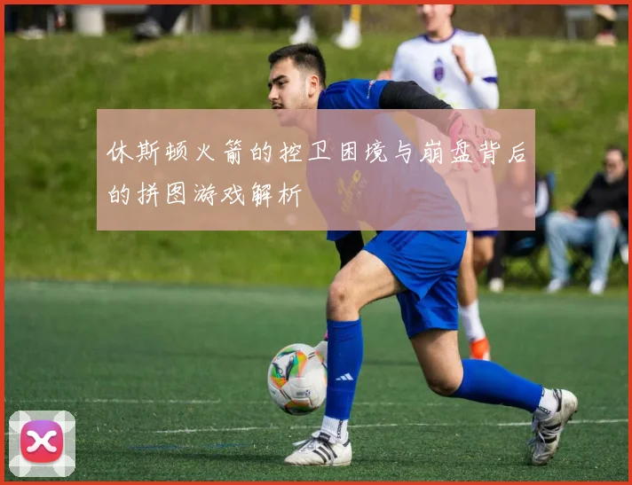 休斯顿火箭的控卫困境与崩盘背后的拼图游戏解析