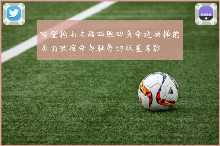 哈登抢七之路四胜四负命运抉择能否打破宿命与耻辱的双重考验