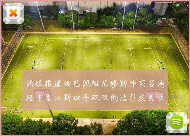 西媒报道姆巴佩维尼修斯冲突吕迪格卡雷拉斯动手双双倒地引发关注