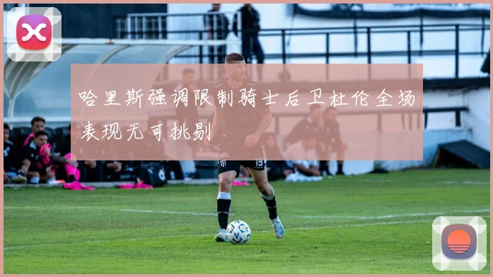 哈里斯强调限制骑士后卫杜伦全场表现无可挑剔
