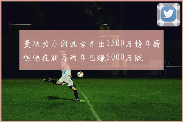 曼联为小因扎吉开出1500万镑年薪但他在新月两年已赚5000万欧