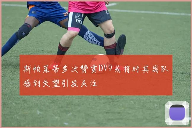 斯帕莱蒂多次赞赏DV9或将对其离队感到失望引发关注