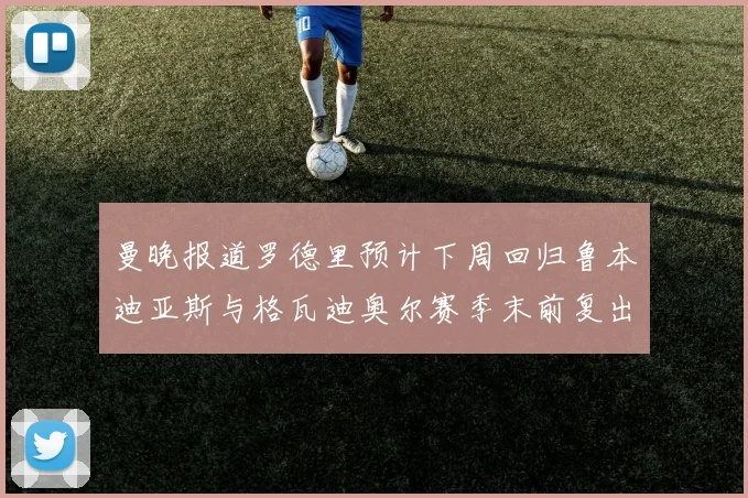 曼晚报道罗德里预计下周回归鲁本迪亚斯与格瓦迪奥尔赛季末前复出