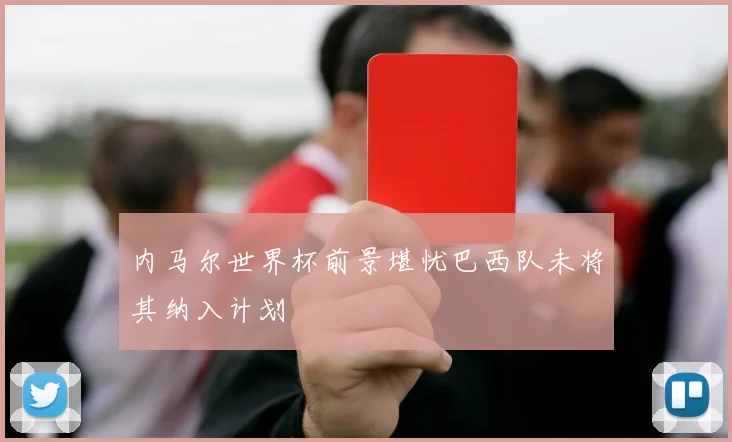 内马尔世界杯前景堪忧巴西队未将其纳入计划