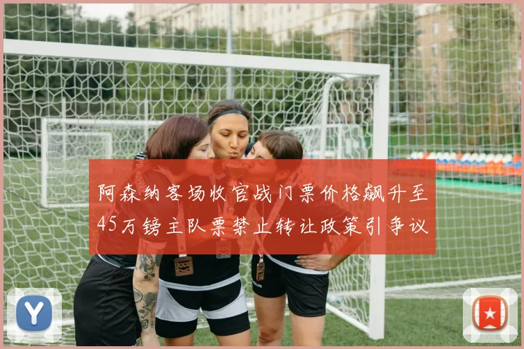阿森纳客场收官战门票价格飙升至45万镑主队票禁止转让政策引争议