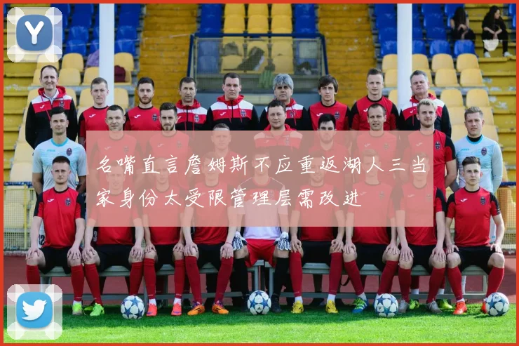 名嘴直言詹姆斯不应重返湖人三当家身份太受限管理层需改进