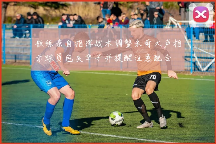 教练亲自指挥战术调整米奇大声指示球员包夹华子并提醒注意配合