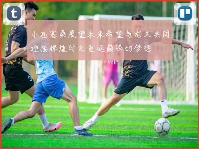 小孔塞桑展望未来希望与尤文共同迎接辉煌时刻重返巅峰的梦想