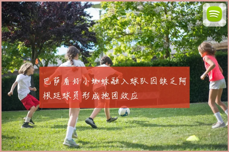 巴萨看好小蜘蛛融入球队因缺乏阿根廷球员形成抱团效应