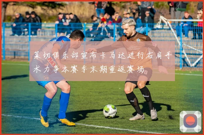 莱切俱乐部宣布卡马达进行右肩手术力争本赛季末期重返赛场