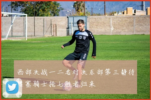 西部决战一二名对决东部第三静待活塞骑士抢七胜者归来